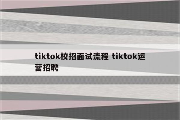 tiktok校招面试流程 tiktok运营招聘