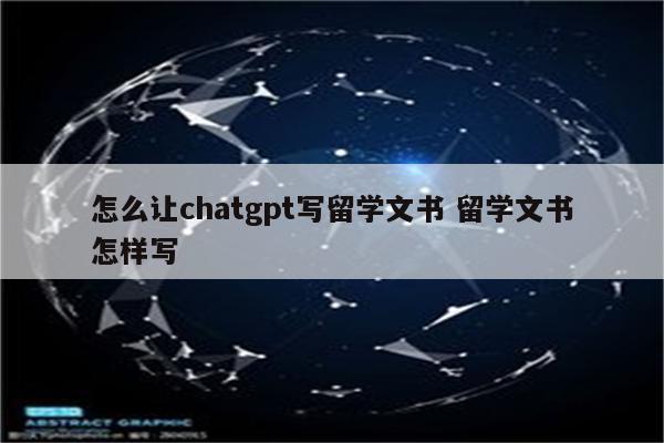 怎么让chatgpt写留学文书 留学文书怎样写