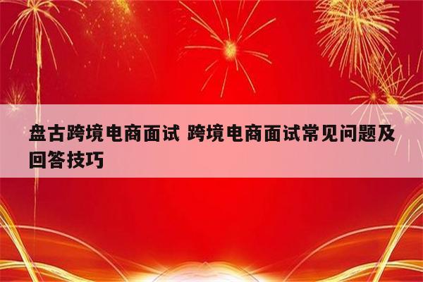 盘古跨境电商面试 跨境电商面试常见问题及回答技巧