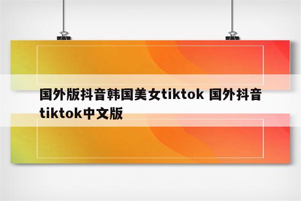 国外版抖音韩国美女tiktok 国外抖音tiktok中文版