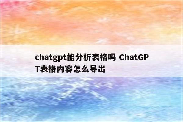 chatgpt能分析表格吗 ChatGPT表格内容怎么导出