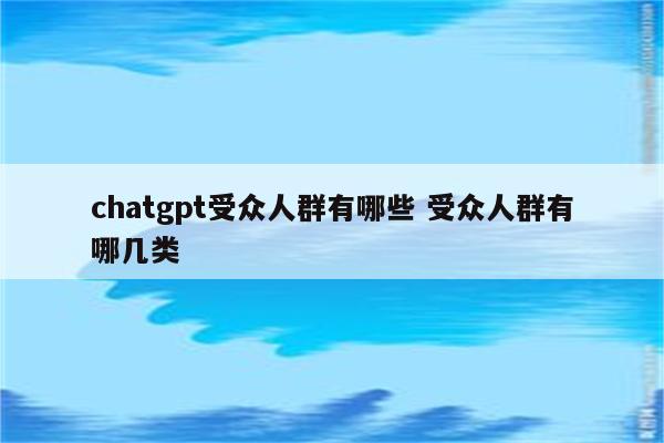 chatgpt受众人群有哪些 受众人群有哪几类