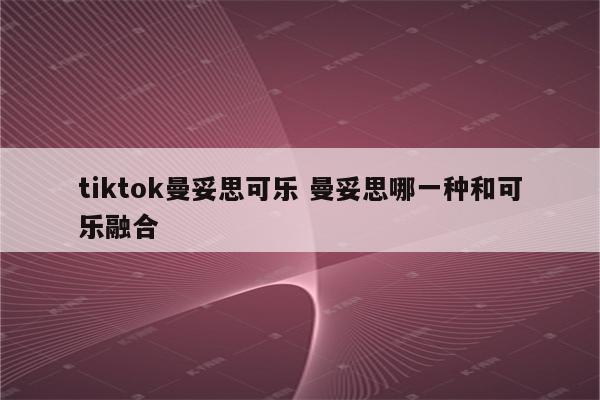 tiktok曼妥思可乐 曼妥思哪一种和可乐融合