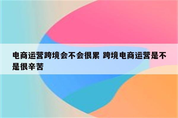 电商运营跨境会不会很累 跨境电商运营是不是很辛苦