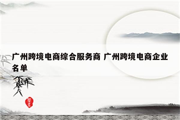广州跨境电商综合服务商 广州跨境电商企业名单