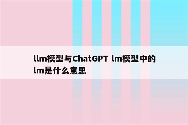 llm模型与ChatGPT lm模型中的lm是什么意思