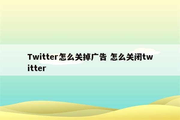 Twitter怎么关掉广告 怎么关闭twitter