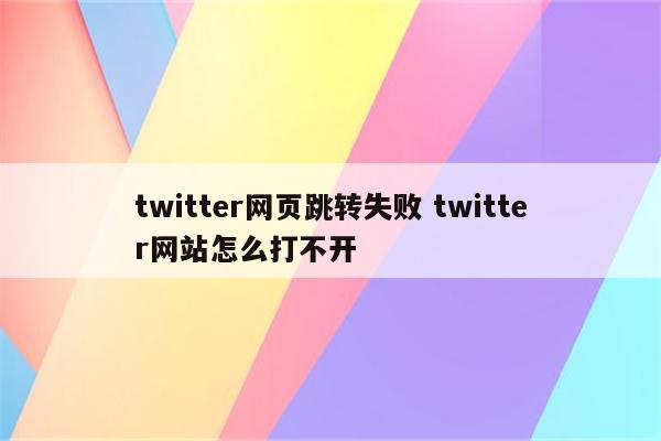 twitter网页跳转失败 twitter网站怎么打不开
