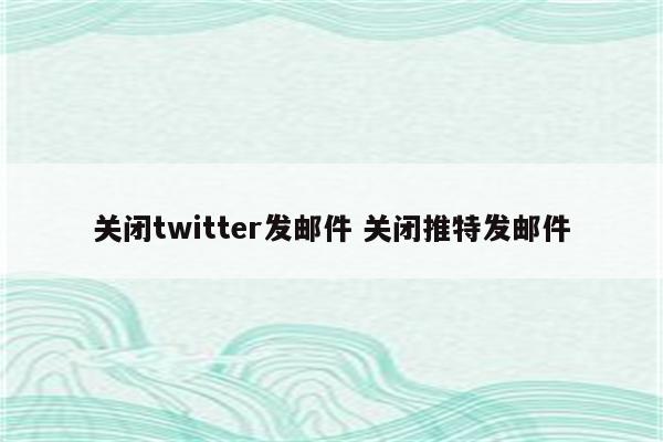 关闭twitter发邮件 关闭推特发邮件
