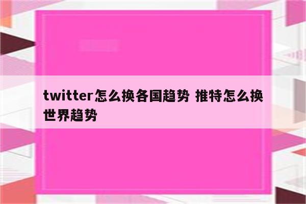twitter怎么换各国趋势 推特怎么换世界趋势