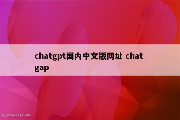 chatgpt国内中文版网址 chat gap