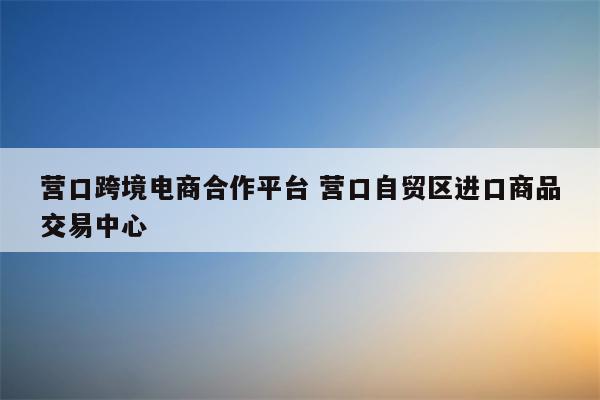 营口跨境电商合作平台 营口自贸区进口商品交易中心