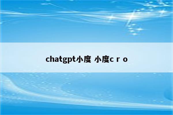 chatgpt小度 小度c r o
