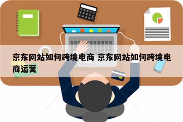 京东网站如何跨境电商 京东网站如何跨境电商运营