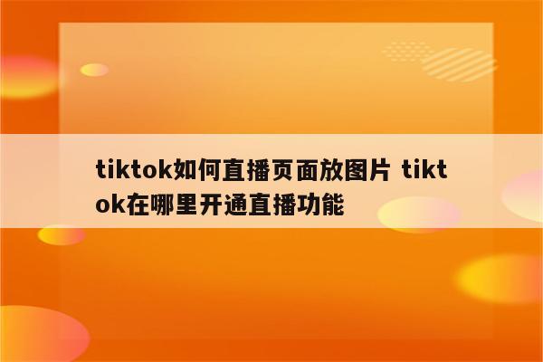 tiktok如何直播页面放图片 tiktok在哪里开通直播功能