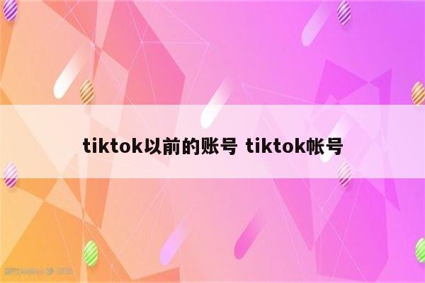 tiktok以前的账号 tiktok帐号