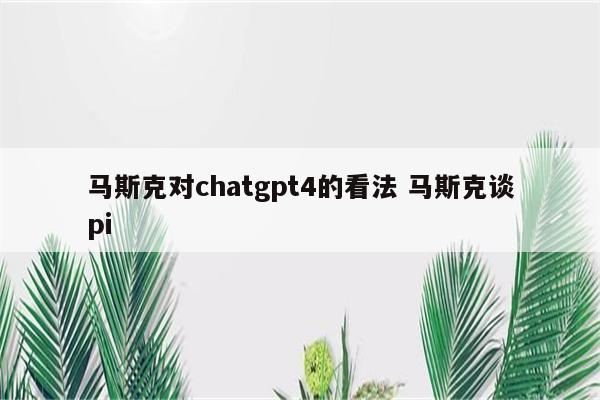 马斯克对chatgpt4的看法 马斯克谈pi