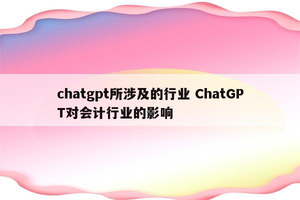 chatgpt所涉及的行业 ChatGPT对会计行业的影响