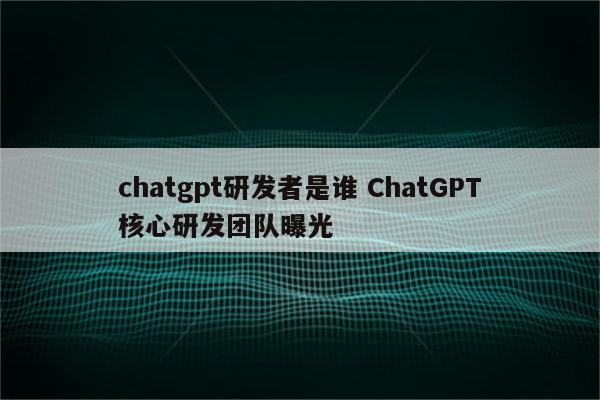 chatgpt研发者是谁 ChatGPT核心研发团队曝光