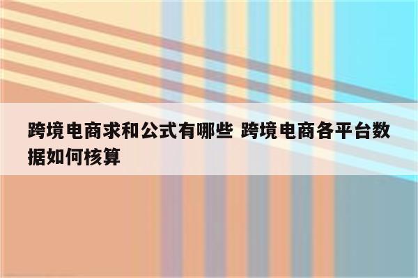 跨境电商求和公式有哪些 跨境电商各平台数据如何核算