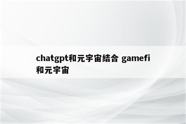 chatgpt和元宇宙结合 gamefi和元宇宙