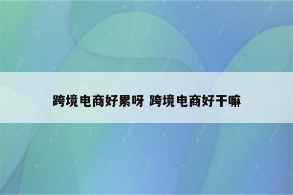 跨境电商好累呀 跨境电商好干嘛