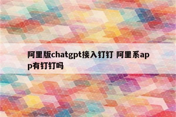阿里版chatgpt接入钉钉 阿里系app有钉钉吗