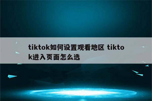 tiktok如何设置观看地区 tiktok进入页面怎么选