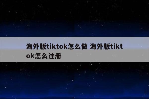海外版tiktok怎么做 海外版tiktok怎么注册