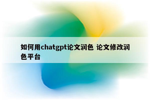 如何用chatgpt论文润色 论文修改润色平台