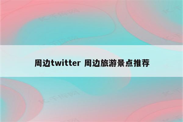 周边twitter 周边旅游景点推荐
