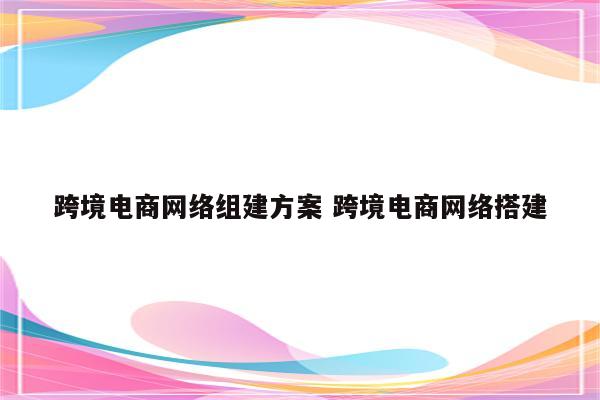 跨境电商网络组建方案 跨境电商网络搭建