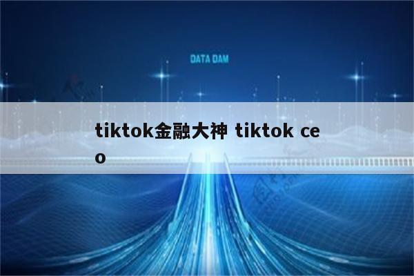 tiktok金融大神 tiktok ceo