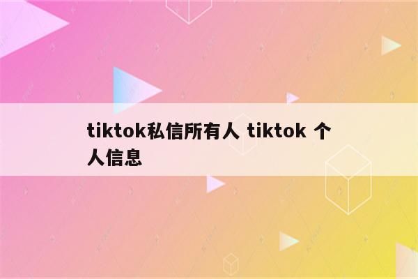 tiktok私信所有人 tiktok 个人信息