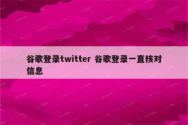谷歌登录twitter 谷歌登录一直核对信息