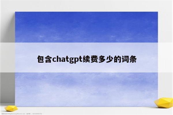 包含chatgpt续费多少的词条