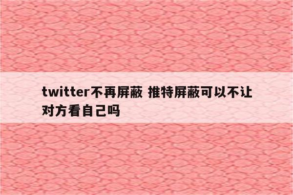 twitter不再屏蔽 推特屏蔽可以不让对方看自己吗
