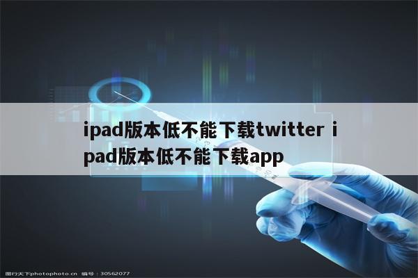 ipad版本低不能下载twitter ipad版本低不能下载app