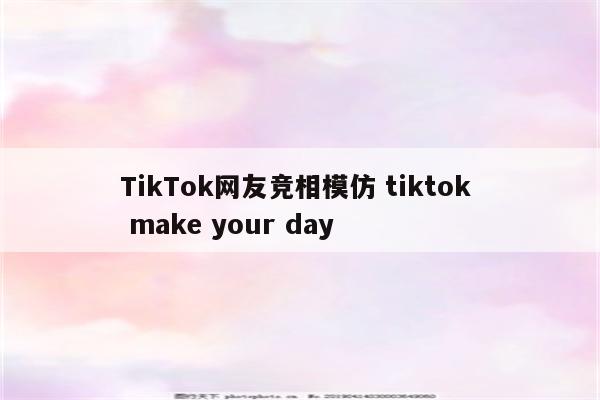 TikTok网友竞相模仿 tiktok  make your day