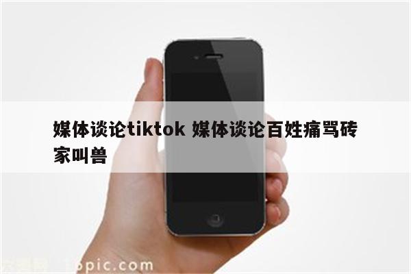 媒体谈论tiktok 媒体谈论百姓痛骂砖家叫兽