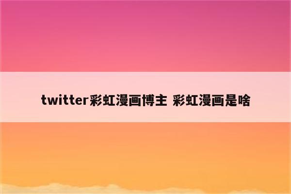 twitter彩虹漫画博主 彩虹漫画是啥