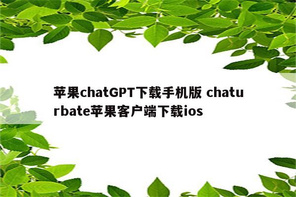 苹果chatGPT下载手机版 chaturbate苹果客户端下载ios