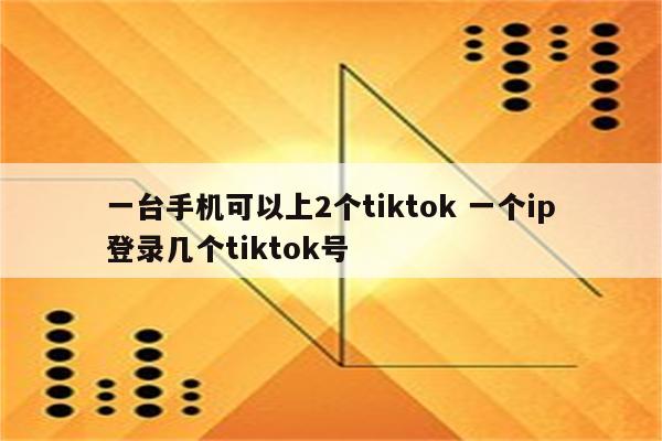 一台手机可以上2个tiktok 一个ip登录几个tiktok号