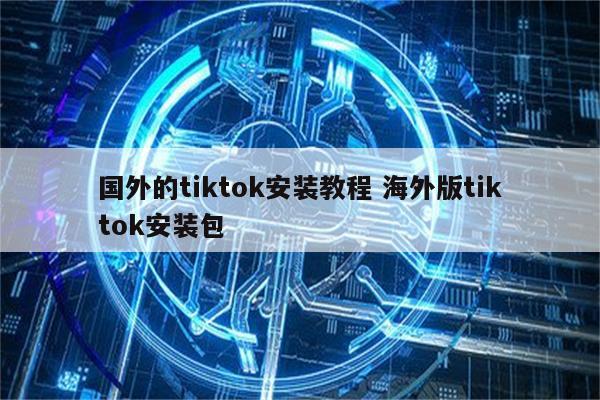 国外的tiktok安装教程 海外版tiktok安装包