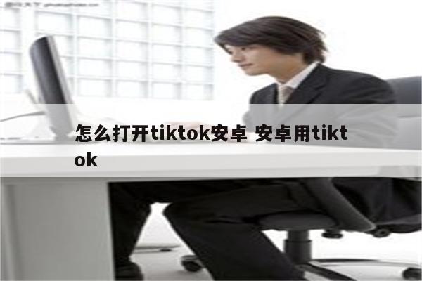 怎么打开tiktok安卓 安卓用tiktok