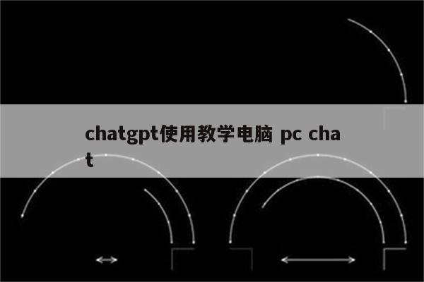 chatgpt使用教学电脑 pc chat