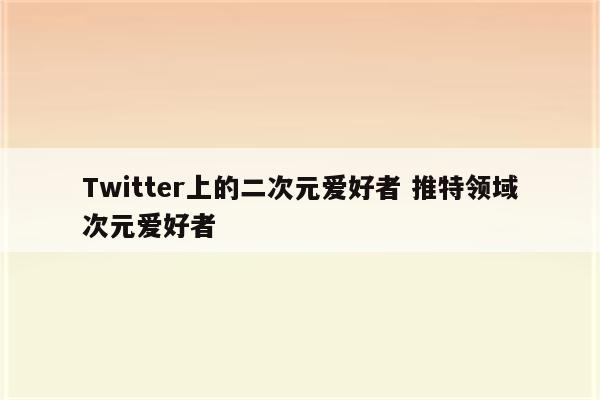 Twitter上的二次元爱好者 推特领域次元爱好者