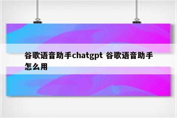谷歌语音助手chatgpt 谷歌语音助手怎么用