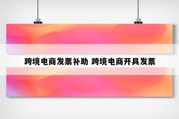 跨境电商发票补助 跨境电商开具发票