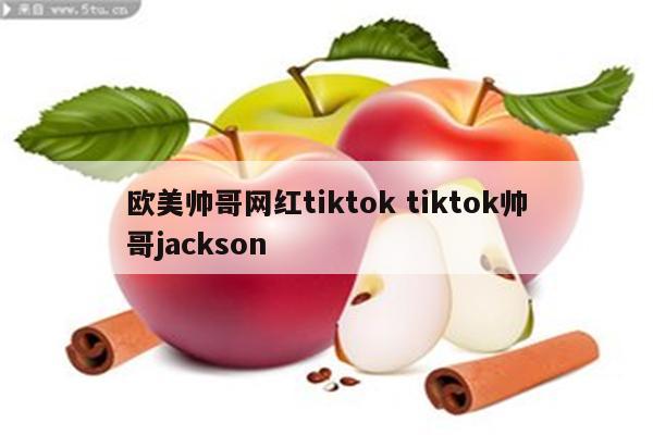 欧美帅哥网红tiktok tiktok帅哥jackson